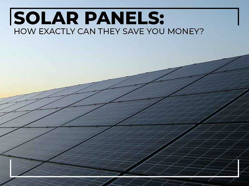 Solar Panels: How Exactly Can They Save You Money?